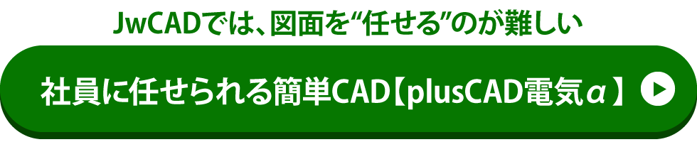 JwCADでは、図面を任せるのが難しい。
社員に任せられる簡単CAD【plusCAD電気α】