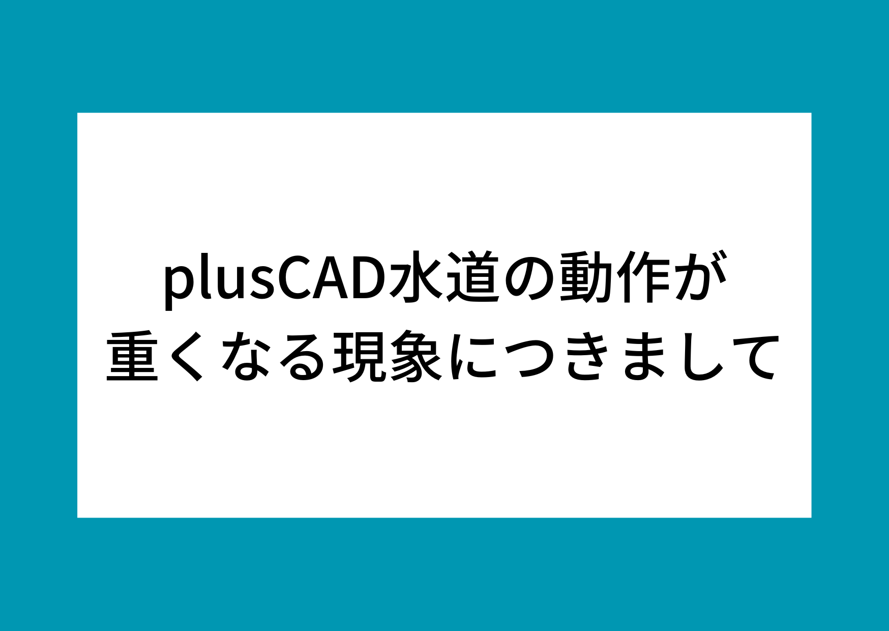 plusCAD水道の動作が重くなる現象につきまして