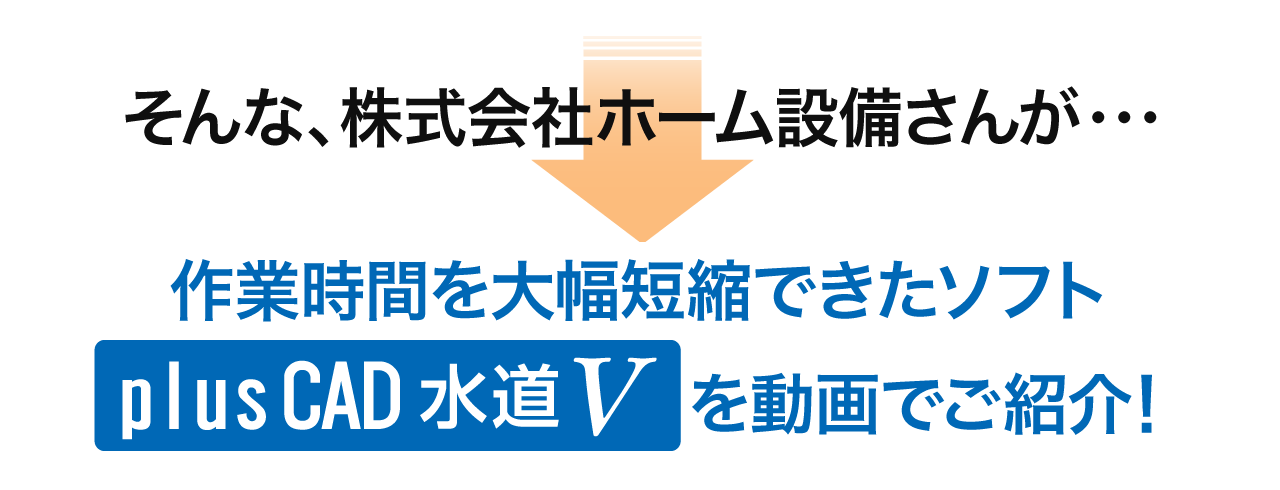 そんな、株式会社ホーム設備さんが作業時間を大幅短縮できたソフト「plusCAD水道V」を動画でご紹介！