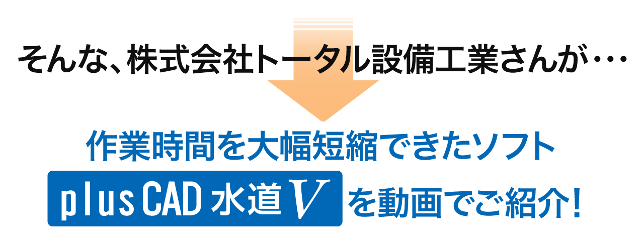 そんな、株式会社トータル設備工業さんが作業時間を大幅短縮できたソフト「plusCAD水道V」を動画でご紹介！