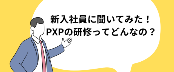 新入社員に聞いてみた！PXPの研修ってどんなの？