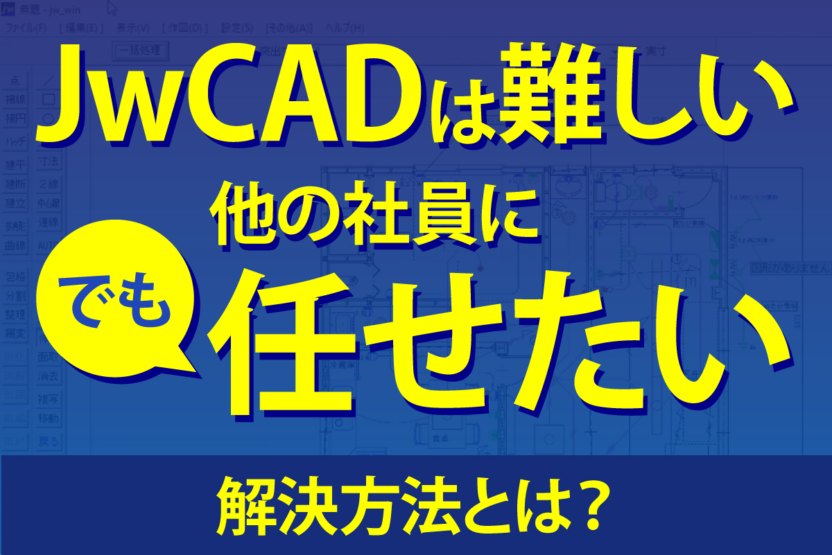 図面を誰かに任せたいけどJwCADでは無理！図面・見積り・原価。社長が全部やる経営から卒業しませんか？