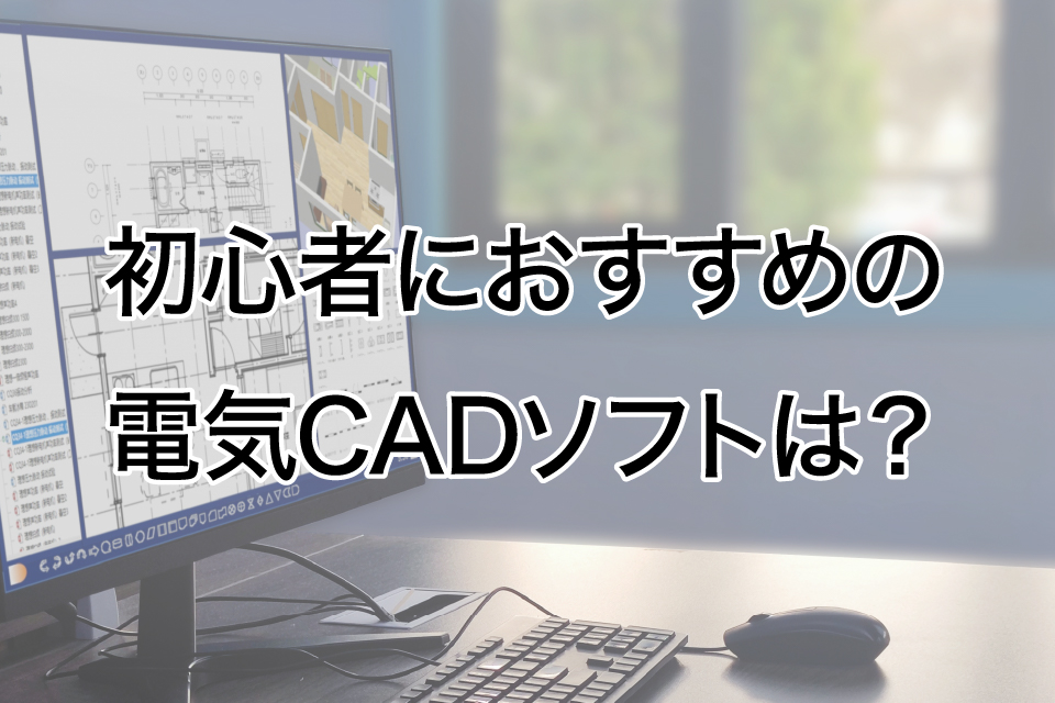 初心者におすすめの電気CADソフトは？使いやすさと選び方のポイントを徹底解説