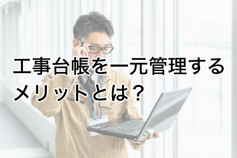 工事台帳を一元管理するメリットとは？ 建設業の業務効率と利益管理を同時に改善！