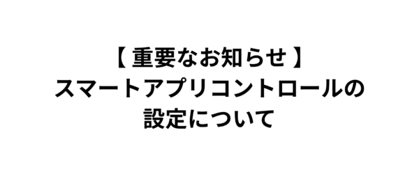 【重要なお知らせ】スマートアプリコントロールの設定について
