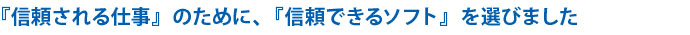 『信頼される仕事』のために、『信頼できるソフト』を選びました