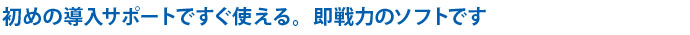 初めの導入サポートですぐ使える。即戦力のソフトです