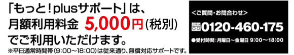 「もっと！plusサポート」は、月額利用料金5000円（税別）でご利用いただけます。