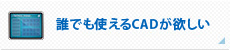 誰でも使えるCADが欲しい